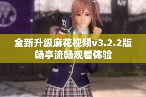 全新升级麻花视频v3.2.2版畅享流畅观看体验