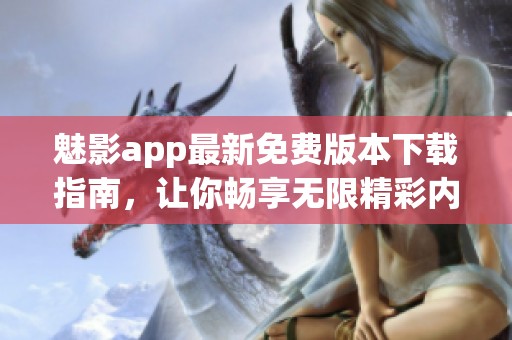 魅影app最新免费版本下载指南，让你畅享无限精彩内容
