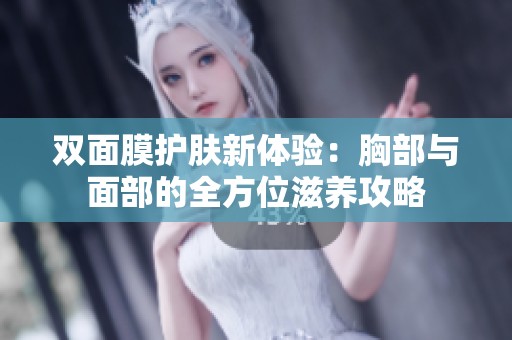 双面膜护肤新体验：胸部与面部的全方位滋养攻略