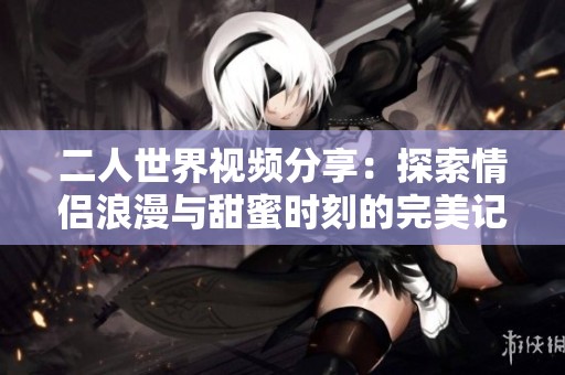 二人世界视频分享：探索情侣浪漫与甜蜜时刻的完美记录