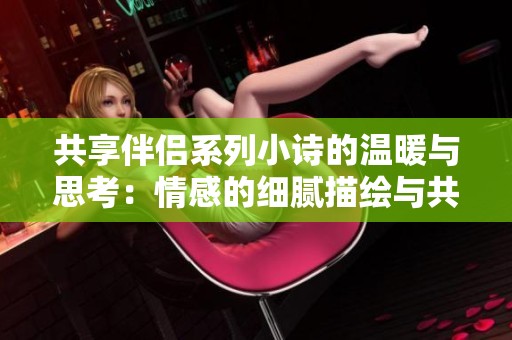 共享伴侣系列小诗的温暖与思考：情感的细腻描绘与共鸣