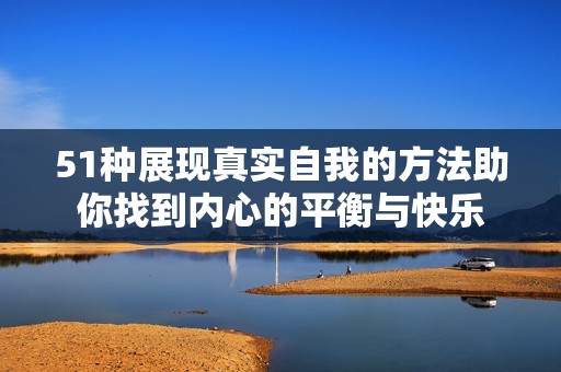 51种展现真实自我的方法助你找到内心的平衡与快乐