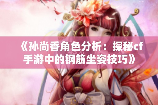 《孙尚香角色分析：探秘cf手游中的钢筋坐姿技巧》