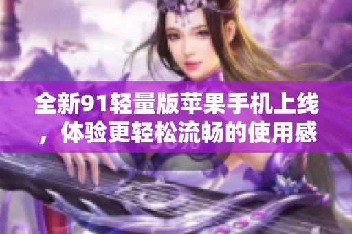全新91轻量版苹果手机上线，体验更轻松流畅的使用感受
