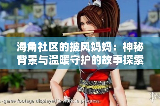 海角社区的披风妈妈：神秘背景与温暖守护的故事探索
