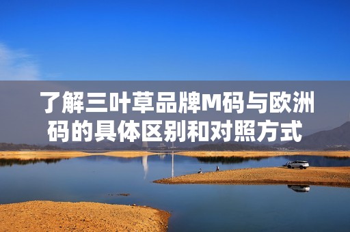 了解三叶草品牌M码与欧洲码的具体区别和对照方式