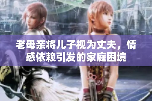 老母亲将儿子视为丈夫，情感依赖引发的家庭困境