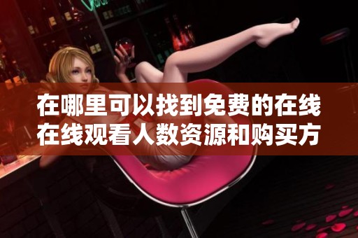 在哪里可以找到免费的在线在线观看人数资源和购买方式