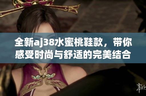 全新aj38水蜜桃鞋款，带你感受时尚与舒适的完美结合