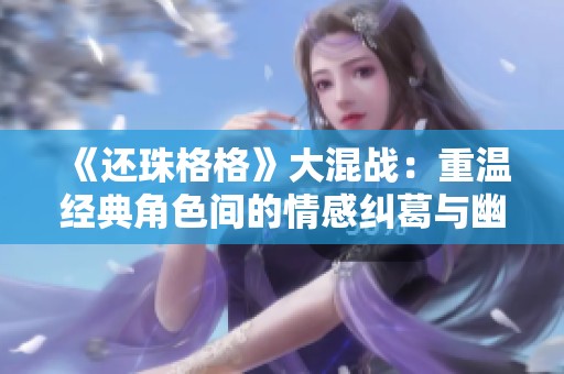 《还珠格格》大混战：重温经典角色间的情感纠葛与幽默冲突