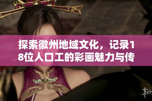 探索徽州地域文化，记录18位人口工的彩画魅力与传承