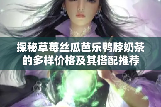 探秘草莓丝瓜芭乐鸭脖奶茶的多样价格及其搭配推荐
