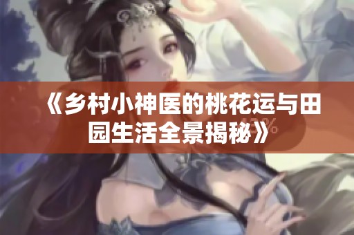 《乡村小神医的桃花运与田园生活全景揭秘》