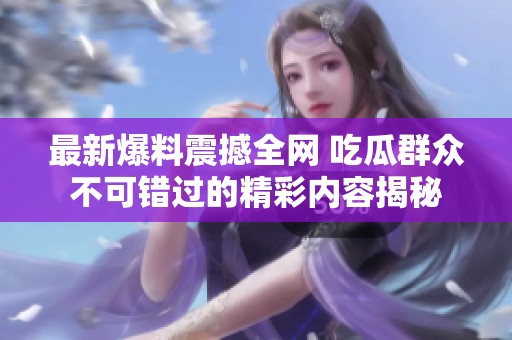 最新爆料震撼全网 吃瓜群众不可错过的精彩内容揭秘