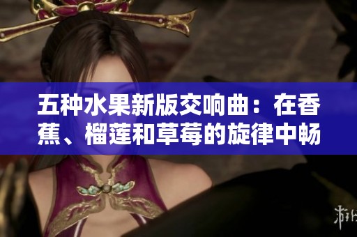 五种水果新版交响曲：在香蕉、榴莲和草莓的旋律中畅游