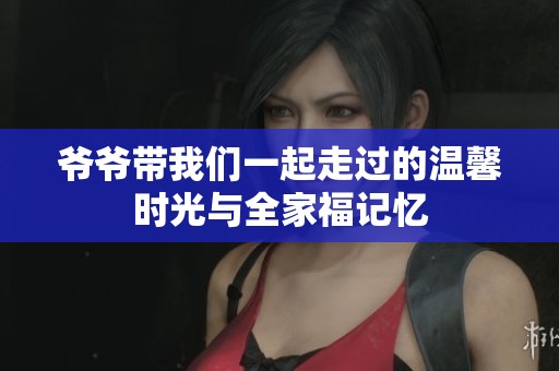 爷爷带我们一起走过的温馨时光与全家福记忆