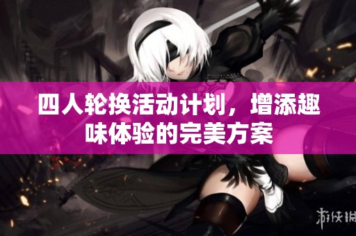 四人轮换活动计划，增添趣味体验的完美方案