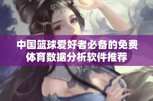 中国篮球爱好者必备的免费体育数据分析软件推荐