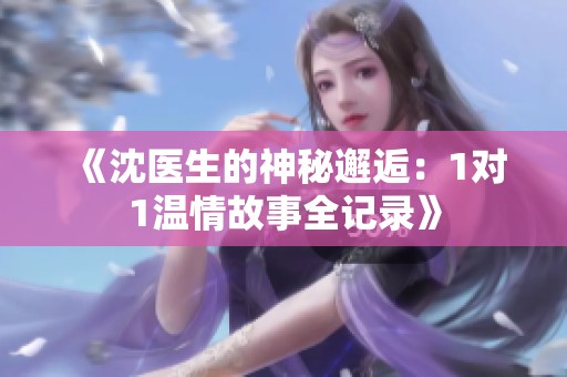 《沈医生的神秘邂逅：1对1温情故事全记录》