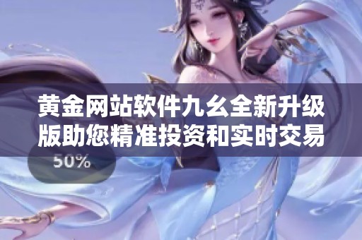 黄金网站软件九幺全新升级版助您精准投资和实时交易