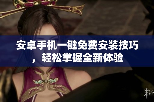 安卓手机一键免费安装技巧，轻松掌握全新体验