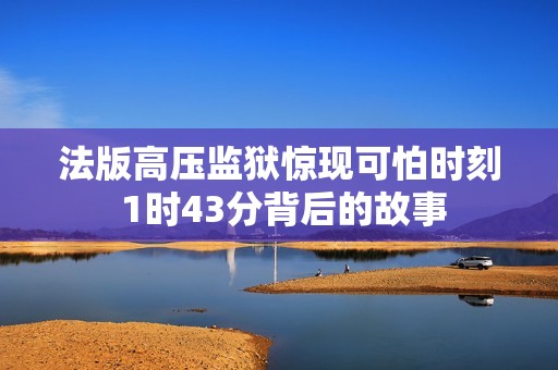 法版高压监狱惊现可怕时刻 1时43分背后的故事