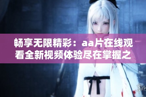 畅享无限精彩：aa片在线观看全新视频体验尽在掌握之中
