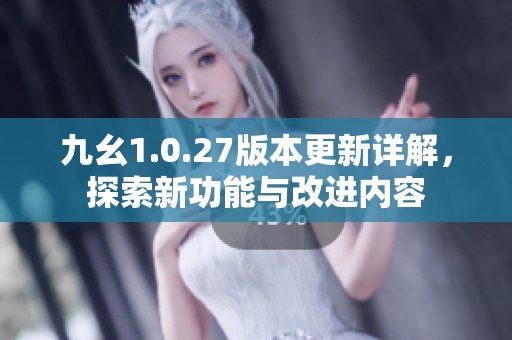 九幺1.0.27版本更新详解，探索新功能与改进内容