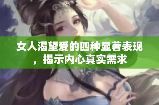 女人渴望爱的四种显著表现，揭示内心真实需求