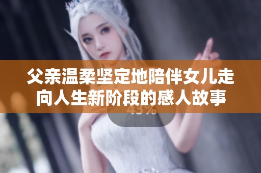 父亲温柔坚定地陪伴女儿走向人生新阶段的感人故事