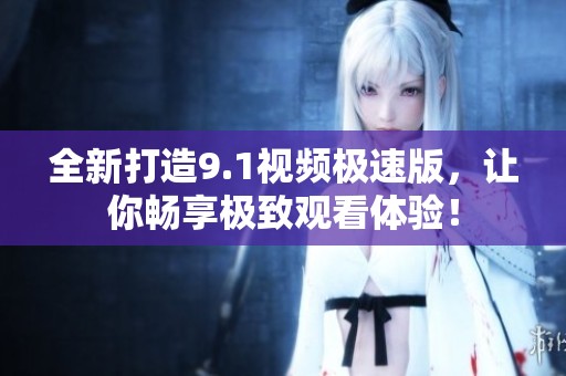 全新打造9.1视频极速版，让你畅享极致观看体验！