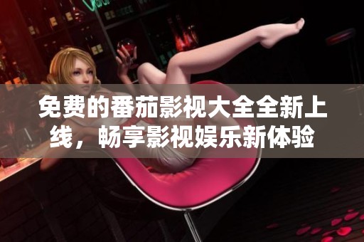 免费的番茄影视大全全新上线，畅享影视娱乐新体验