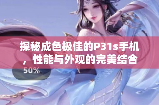 探秘成色极佳的P31s手机，性能与外观的完美结合