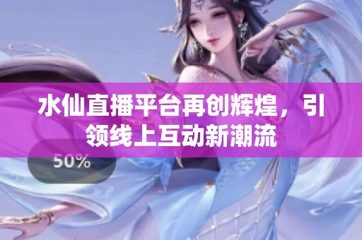 水仙直播平台再创辉煌，引领线上互动新潮流