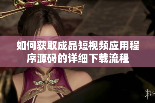如何获取成品短视频应用程序源码的详细下载流程