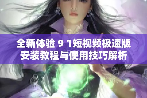 全新体验 9 1短视频极速版安装教程与使用技巧解析