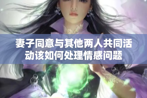 妻子同意与其他两人共同活动该如何处理情感问题