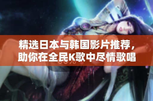 精选日本与韩国影片推荐，助你在全民K歌中尽情歌唱