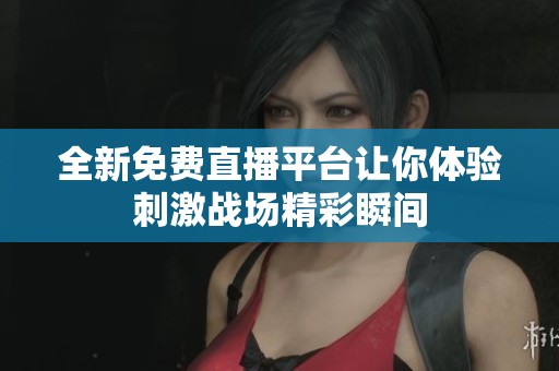 全新免费直播平台让你体验刺激战场精彩瞬间