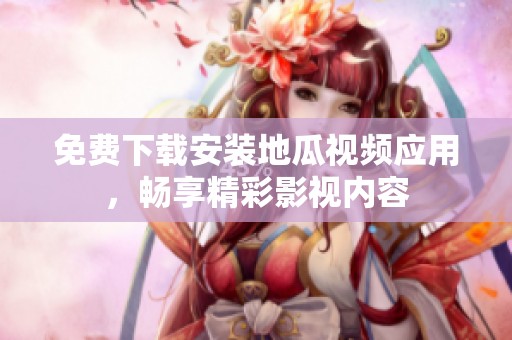 免费下载安装地瓜视频应用，畅享精彩影视内容