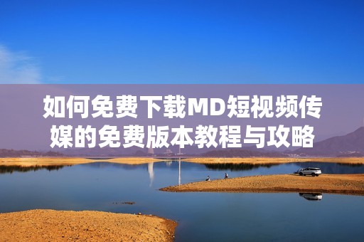 如何免费下载MD短视频传媒的免费版本教程与攻略