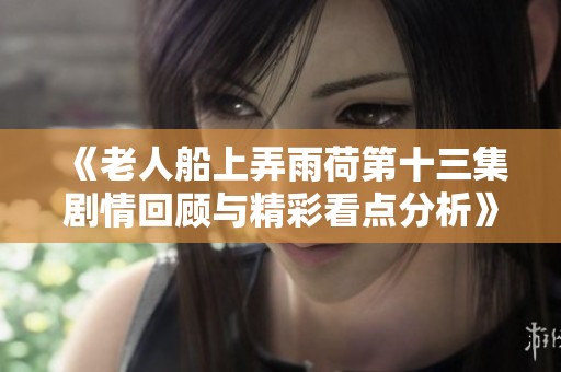 《老人船上弄雨荷第十三集剧情回顾与精彩看点分析》