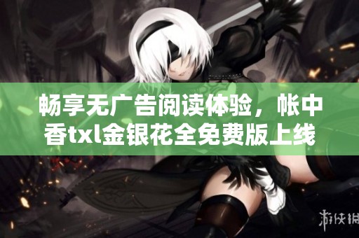 畅享无广告阅读体验，帐中香txl金银花全免费版上线