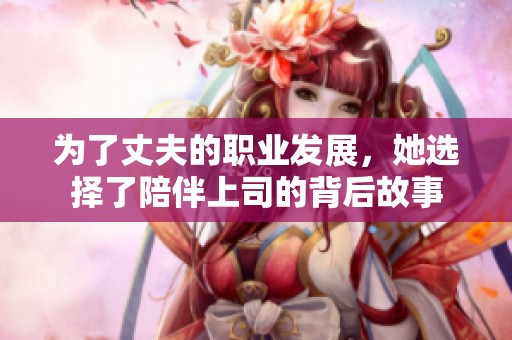 为了丈夫的职业发展，她选择了陪伴上司的背后故事