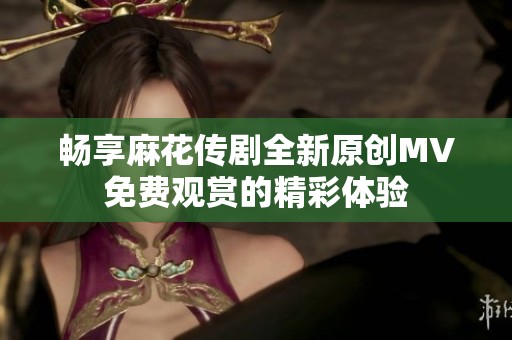 畅享麻花传剧全新原创MV免费观赏的精彩体验