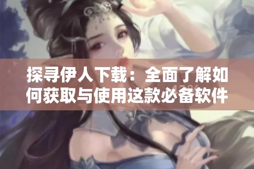 探寻伊人下载：全面了解如何获取与使用这款必备软件