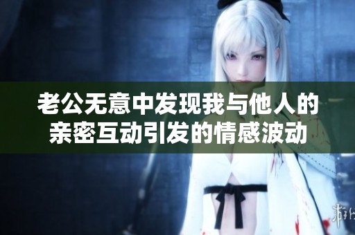 老公无意中发现我与他人的亲密互动引发的情感波动