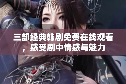 三部经典韩剧免费在线观看，感受剧中情感与魅力