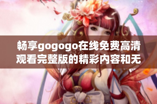 畅享gogogo在线免费高清观看完整版的精彩内容和无限乐趣