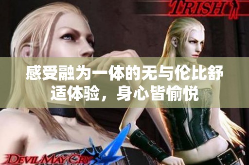 感受融为一体的无与伦比舒适体验，身心皆愉悦